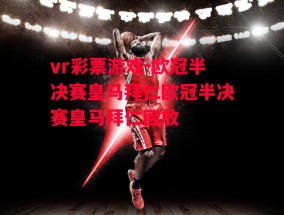 vr彩票游戏-欧冠半决赛皇马拜仁欧冠半决赛皇马拜仁回放