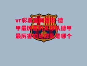 vr彩票官网登录-德甲最厉害的足球队德甲最厉害的足球队是哪个